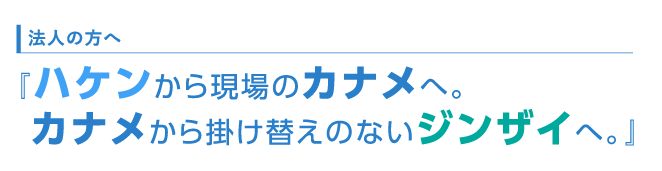 法人の方へ　ハケンから現場のカナメへ。 カナメから掛け替えのないジンザイへ。